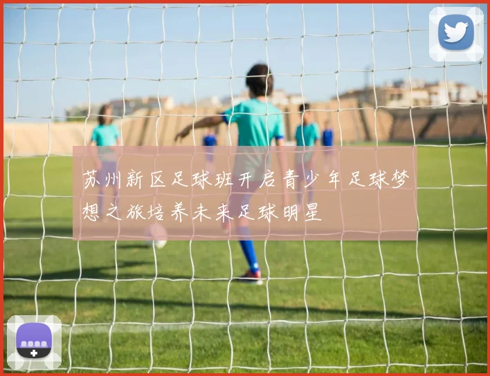 苏州新区足球班开启青少年足球梦想之旅培养未来足球明星