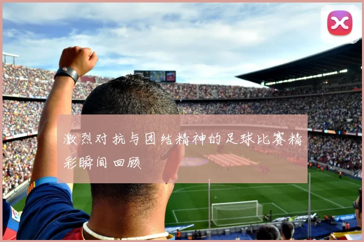 激烈对抗与团结精神的足球比赛精彩瞬间回顾