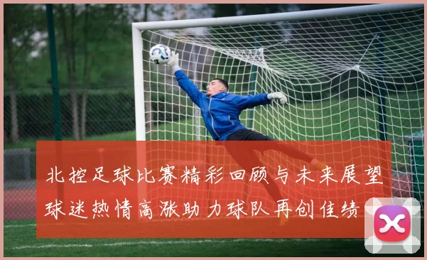 北控足球比赛精彩回顾与未来展望球迷热情高涨助力球队再创佳绩