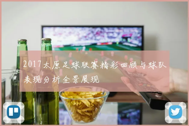 2017太原足球联赛精彩回顾与球队表现分析全景展现