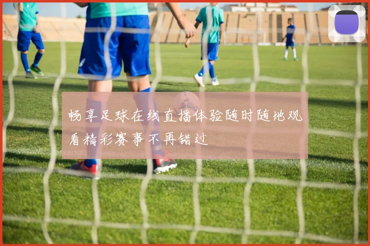 畅享足球在线直播体验随时随地观看精彩赛事不再错过