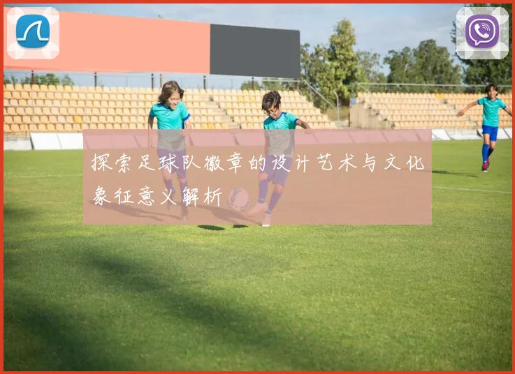探索足球队徽章的设计艺术与文化象征意义解析